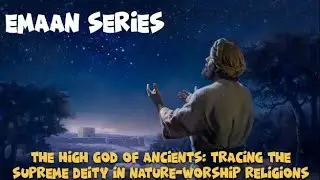 Emaan Series - Part 10 The High God of Ancients: Tracing Supreme Deity in Nature Worship Religions