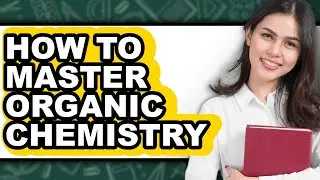 How to Master Organic Chemistry - Easy Guide