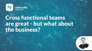 code.talks commerce 2018 - Cross functional teams are great - but what about the business?