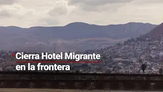Cierra el Hotel Migrante en Mexicali | Se agrava la crisis en la frontera