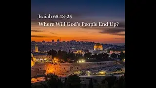 Where Will God's People End Up? Isaiah 65:13-25