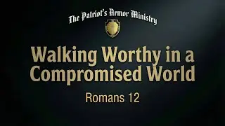Walking Worthy in a Compromised World Romans 12