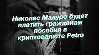 Николас Мадуро будет платить гражданам пособия в криптовалюте Petro