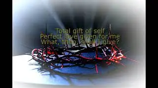 Total gift of self. Perfect love given for me. What, then, shall I give?