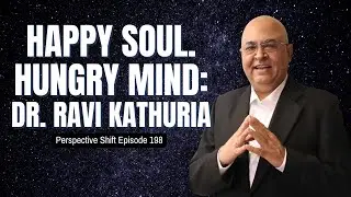 Happy Soul. Hungry Min: Dr. Ravi Kathuria | Perspective Shift Podcast Episode 198