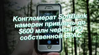 Конгломерат SoftBank намерен привлечь до $600 млн через IPO собственной SPAC