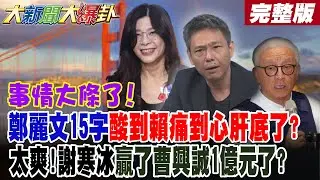【大新聞大爆卦 中】事情大條了!鄭麗文15字酸到賴痛到心肝底了?太爽!謝寒冰贏了曹興誠1億元了?郭正亮預言賴去不了美破罐破摔!蔣萬安1招太強綠眼紅哭我也要?完整版@大新聞大爆卦​