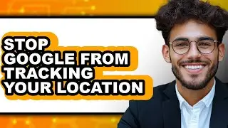 How to Stop Google from Tracking Your Location - Full Guide