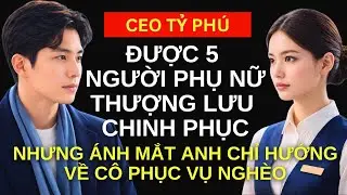 Năm Cô Gái THƯỢNG LƯU Đều Muốn CHINH PHỤC Vị Tỷ Phú - Nhưng Ánh Mắt Anh Chỉ Hướng Về CÔ GÁI NGHÈO...