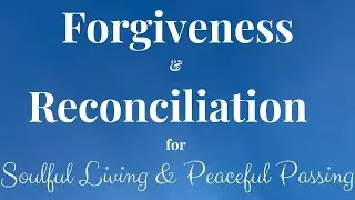 Meditation for Forgiveness & Reconciliation for Soulful Living & Peaceful Passing