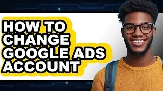 How to Change Google Ads Account - Easy Guide
