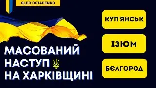 Масований наступ ЗСУ на Харківщині / Ізюм, Куп’янськ, Бєлгород, Вовчанськ, Лиман, Лисичанськ.