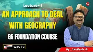 Lecture 1: An Approach to Deal with Geography | GS Foundation Course | Akhilesh Sir