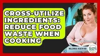 Cross-utilize Ingredients: Reduce Food Waste When Cooking - Millennial Health Hub