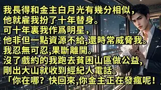 我長得和金主白月光有幾分相似，他就雇我扮了十年替身。可十年裏我作爲明星，他一點資源不給。我忍無可忍離開。沒了戲約的我跑去貧困山區做公益，剛出大山就收到經紀人電話「你在哪兒呢？快回來，你金主正發瘋呢！」