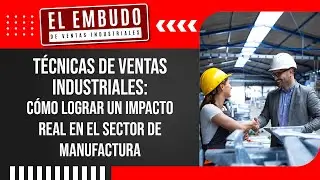 TÉCNICAS DE VENTAS INDUSTRIALES: CÓMO LOGRAR UN IMPACTO REAL EN EL SECTOR DE MANUFACTURA