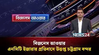 এনসিটি ইজারার প্রতিবাদে উত্তপ্ত চট্টগ্রাম বন্দর | বিজনেস আওয়ার | Business Hour | NEWS24