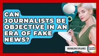 Can Journalists Be Objective In An Era Of Fake News? - Journalism Explained