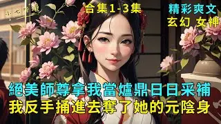 超長爽文合集1-3集《絕美師尊拿我當爐鼎日日采補，我反手捅進去奪了她的元陰身》絕美師尊將我當作爐鼎，日夜采補。然而我反手做沖師逆徒，抓著她捅了進去，她臉色羞紅卻無力反抗。#爽文 #漫畫小說