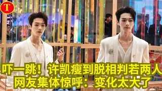 吓一跳！许凯瘦到脱相判若两人，网友集体惊呼：变化太大了