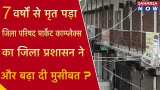 7 वर्षों से मृत पड़ा जिला परिषद मार्केट काम्प्लेक्स का जिला प्रशासन ने और बढ़ा दी मुसीब@Saharsanow