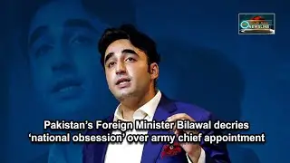 Pakistan&rsquo;s Foreign Minister Bilawal decries &lsquo;national obsession&rsquo; over army chief appointment