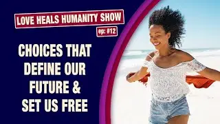 ep 12: Love Heals Humanity Show: Choices That Define Our Future & Set Us Free (POSITIVE AFFIRMATIONS