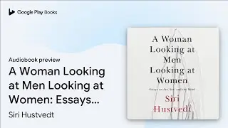 A Woman Looking at Men Looking at Women: Essays&hellip; by Siri Hustvedt &middot; Audiobook preview