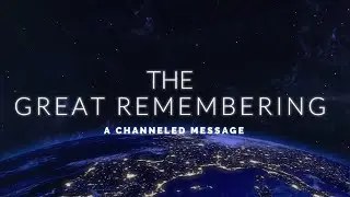 THE GREAT REMEMBERING- A CHANNELED MESSAGE