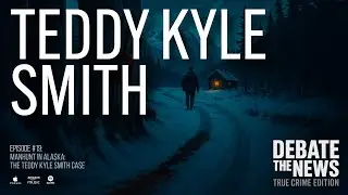 Manhunt in Alaska: The Teddy Kyle Smith Case | Debate The News: True Crime Podcast | Episode 19