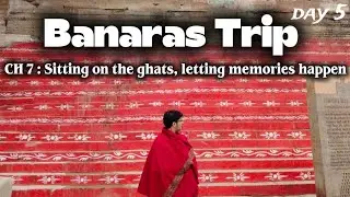 Banaras Trip | CH 7 : Sitting on the ghats, letting memories happen | Day 5
