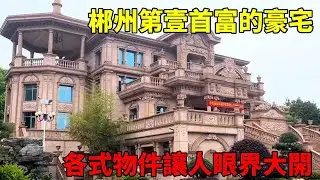 郴州第壹首富的豪宅也太絕了！這棟房子直接把我驚到，裏頭的各式物件更是讓人眼界大開！【快意村夫】