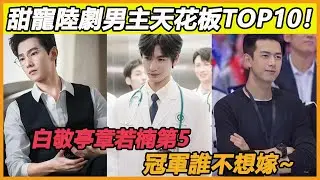 不輸張淩赫！甜寵陸劇男主天花板TOP10！白敬亭第5，冠軍誰不想嫁~