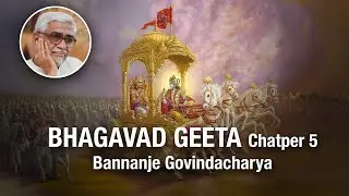 Bhagavad Geeta 57 - Chapter 5 - Bannanje Govindacharya (5.18 - 5.19)