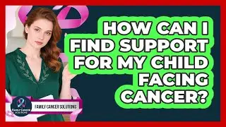 How Can I Find Support For My Child Facing Cancer?