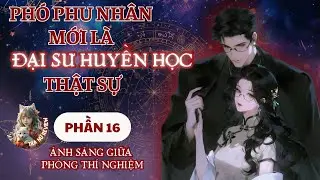 PHẦN 16: PH&Oacute; PHU NH&Acirc;N MỚI L&Agrave; ĐẠI SƯ HUYỀN HỌC THẬT SỰ: &Aacute;NH S&Aacute;NG GIỮA PH&Ograve;NG TH&Iacute; NGHIỆM
