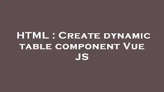 HTML : Create dynamic table component Vue JS