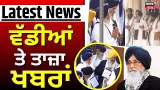 Latest News | ਵੱਡੀਆਂ ਤੇ ਤਾਜ਼ਾ ਖ਼ਬਰਾਂ | Parkash Singh Badal | Sukhbir Badal | Jathedar | Akali Dal