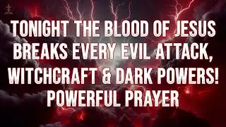 Tonight the Blood of Jesus Breaks Every Evil Attack, Witchcraft & Dark Powers | Powerful Prayer