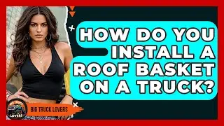 How Do You Install A Roof Basket On A Truck? - Big Truck Lovers