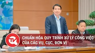 Văn ph&ograve;ng Quốc hội chuẩn h&oacute;a quy tr&igrave;nh xử l&yacute; c&ocirc;ng việc của c&aacute;c vụ, cục, đơn vị