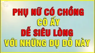 PHỤ NỮ  CÓ CHỒNG CÔ ẤY DỄ SIÊU LÒNG VỚI NHỮNG DỤ DỖ NÀY