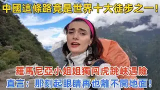 中國這條路竟是世界十大徒步之一！羅馬尼亞小姐姐獨闯虎跳峽遇險，直言：那刻起眼睛再也離不開地面！