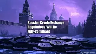 Russian Crypto Exchange Regulations &lsquo;Will Be FATF-Compliant&rsquo;