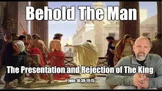Behold The Man! - The Presentation and Rejection of The King - John 18:39-19:15