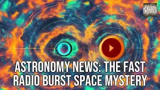 Astronomy News: The Fast Radio Burst Space Mystery
