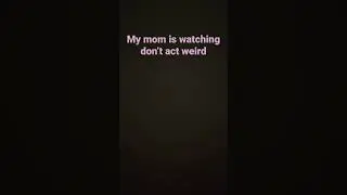 My mom is watching don&rsquo;t act weird