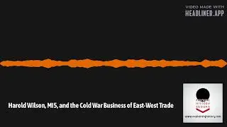 Explaining History - Harold Wilson, MI5, and the Cold War Business of East-West Trade