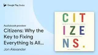 Citizens: Why the Key to Fixing Everything Is&hellip; by Jon Alexander &middot; Audiobook preview