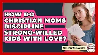 How Do Christian Moms Discipline Strong-willed Kids With Love? - Christian Womens Guidance